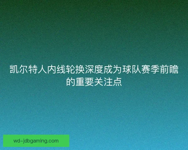 凯尔特人内线轮换深度成为球队赛季前瞻的重要关注点